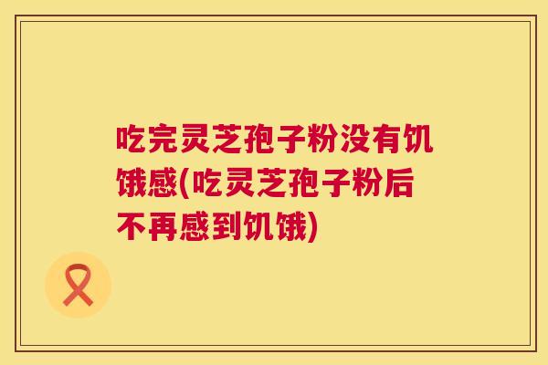 吃完灵芝孢子粉没有饥饿感(吃灵芝孢子粉后不再感到饥饿)
