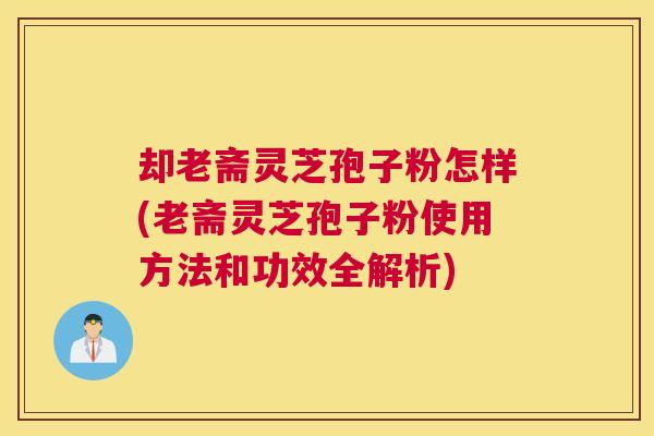 却老斋灵芝孢子粉怎样(老斋灵芝孢子粉使用方法和功效全解析)
