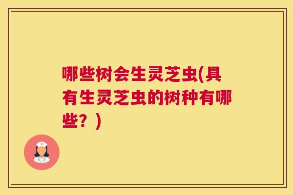 哪些树会生灵芝虫(具有生灵芝虫的树种有哪些？)