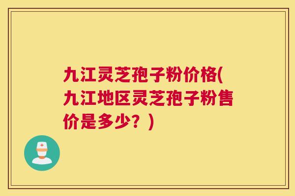 九江灵芝孢子粉价格(九江地区灵芝孢子粉售价是多少?) 九江灵芝孢子粉价格(九江地区灵芝孢子粉售价是多少?)
