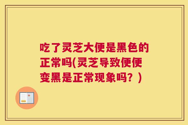 吃了灵芝大便是黑色的正常吗(灵芝导致便便变黑是正常现象吗?) 吃了灵芝大便是黑色的正常吗(灵芝导致便便变黑是正常现象吗?)