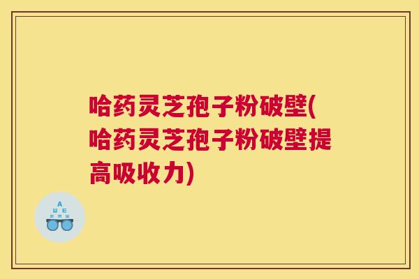 哈药灵芝孢子粉破壁(哈药灵芝孢子粉破壁提高吸收力)