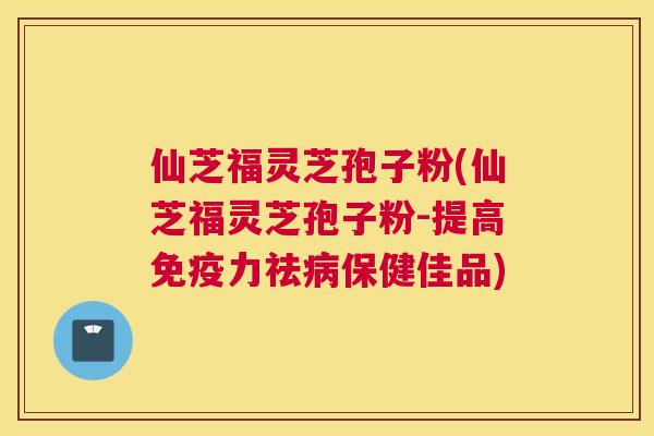 仙芝福灵芝孢子粉(仙芝福灵芝孢子粉-提高免疫力祛病保健佳品)