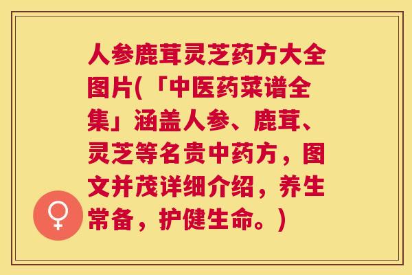人参鹿茸灵芝药方大全图片(「中医药菜谱全集」涵盖人参、鹿茸、灵芝等名贵方,图文并茂详细介绍,养生常备,护健生命。) 人参鹿茸灵芝药方大全图片(「中医药菜谱全集」涵盖人参、鹿茸、灵芝等名贵方,图文并茂详细介绍,养生常备,护健生命。)