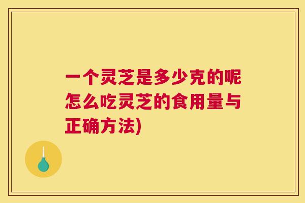一个灵芝是多少克的呢怎么吃灵芝的食用量与正确方法) 一个灵芝是多少克的呢怎么吃灵芝的食用量与正确方法)