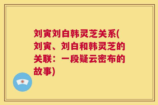 刘寅刘白韩灵芝关系(刘寅、刘白和韩灵芝的关联：一段疑云密布的故事)