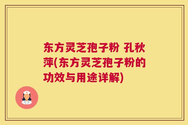 东方灵芝孢子粉 孔秋萍(东方灵芝孢子粉的功效与用途详解)
