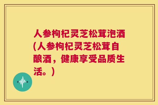 人参枸杞灵芝松茸泡酒(人参枸杞灵芝松茸自酿酒，健康享受品质生活。)