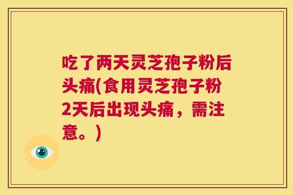 吃了两天灵芝孢子粉后头痛(食用灵芝孢子粉2天后出现头痛，需注意。)