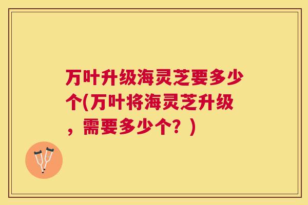 万叶升级海灵芝要多少个(万叶将海灵芝升级，需要多少个？)