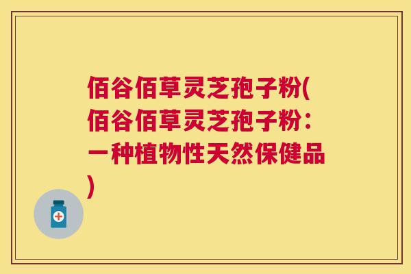 佰谷佰草灵芝孢子粉(佰谷佰草灵芝孢子粉：一种植物性天然保健品)