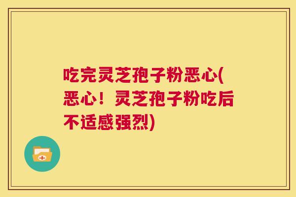 吃完灵芝孢子粉恶心(恶心！灵芝孢子粉吃后不适感强烈)