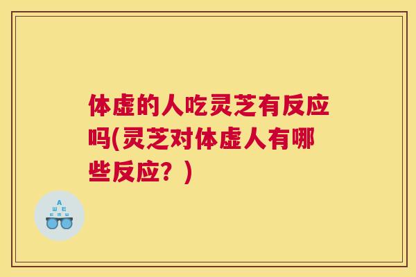 体虚的人吃灵芝有反应吗(灵芝对体虚人有哪些反应？)