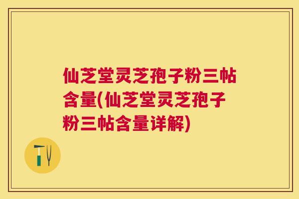 仙芝堂灵芝孢子粉三帖含量(仙芝堂灵芝孢子粉三帖含量详解)