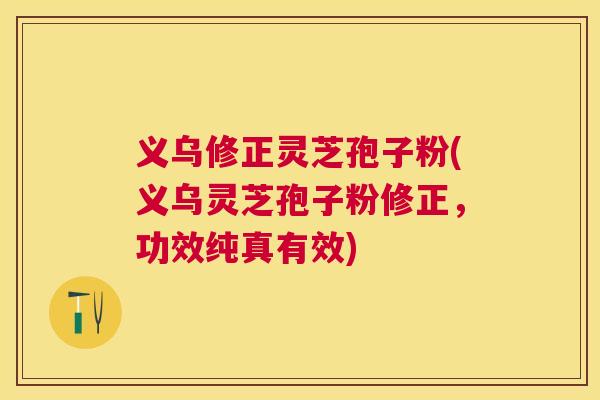 义乌修正灵芝孢子粉(义乌灵芝孢子粉修正，功效纯真有效)