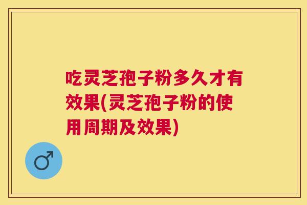 吃灵芝孢子粉多久才有效果(灵芝孢子粉的使用周期及效果)