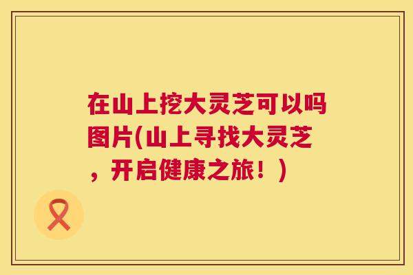 在山上挖大灵芝可以吗图片(山上寻找大灵芝，开启健康之旅！)