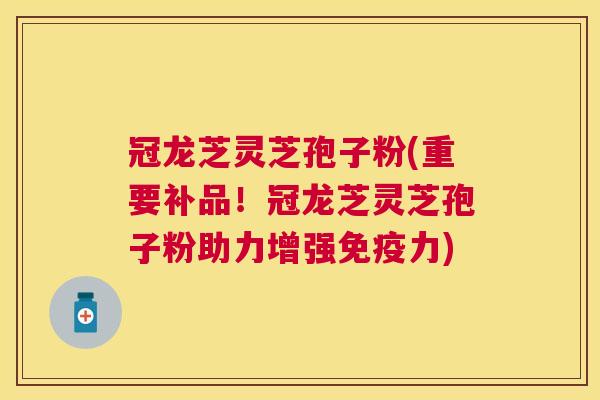 冠龙芝灵芝孢子粉(重要补品！冠龙芝灵芝孢子粉助力增强免疫力)