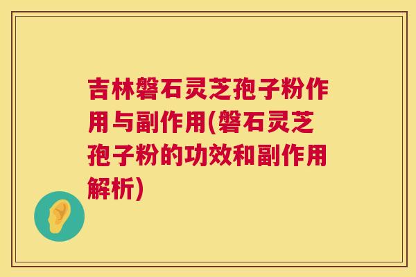 吉林磐石灵芝孢子粉作用与副作用(磐石灵芝孢子粉的功效和副作用解析)