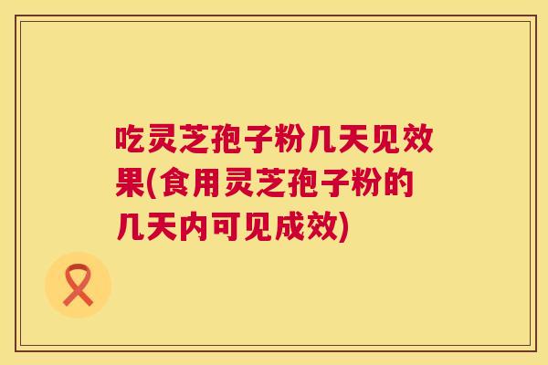 吃灵芝孢子粉几天见效果(食用灵芝孢子粉的几天内可见成效)