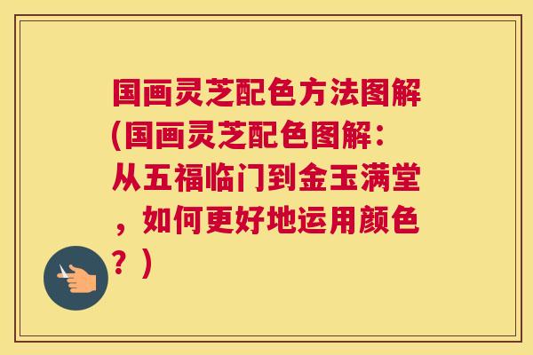 国画灵芝配色方法图解(国画灵芝配色图解:从五福临门到金玉满堂,如何更好地运用颜色?) 国画灵芝配色方法图解(国画灵芝配色图解:从五福临门到金玉满堂,如何更好地运用颜色?)