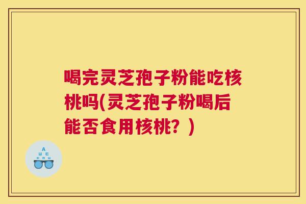 喝完灵芝孢子粉能吃核桃吗(灵芝孢子粉喝后能否食用核桃？)