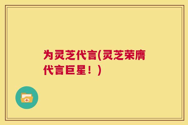 为灵芝代言(灵芝荣膺代言巨星！)