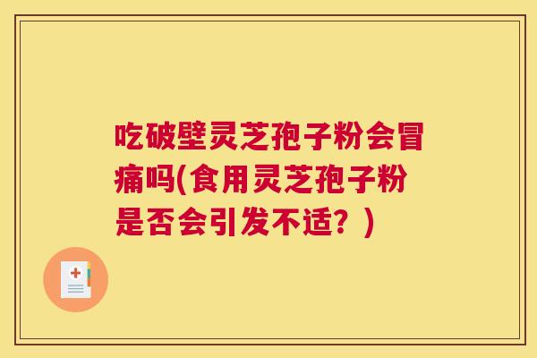吃破壁灵芝孢子粉会冒痛吗(食用灵芝孢子粉是否会引发不适？)