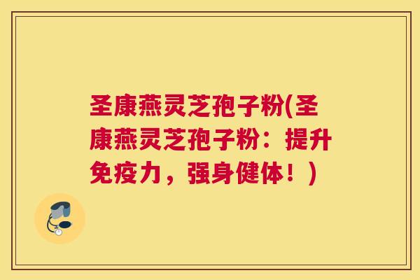 圣康燕灵芝孢子粉(圣康燕灵芝孢子粉：提升免疫力，强身健体！)