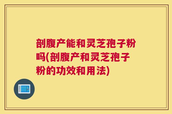 剖腹产能和灵芝孢子粉吗(剖腹产和灵芝孢子粉的功效和用法)