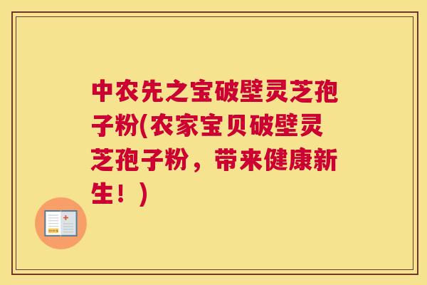 中农先之宝破壁灵芝孢子粉(农家宝贝破壁灵芝孢子粉，带来健康新生！)