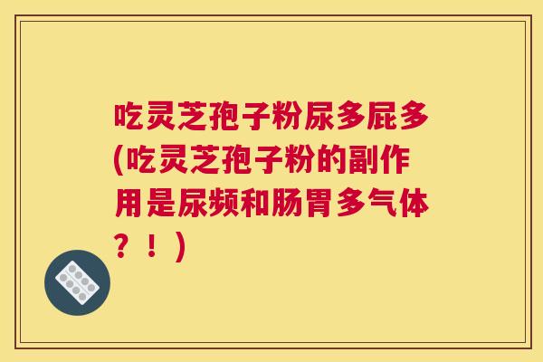 吃灵芝孢子粉尿多屁多(吃灵芝孢子粉的副作用是尿频和肠胃多气体？！)