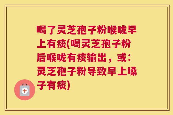 喝了灵芝孢子粉喉咙早上有痰(喝灵芝孢子粉后喉咙有痰输出，或：灵芝孢子粉导致早上嗓子有痰)