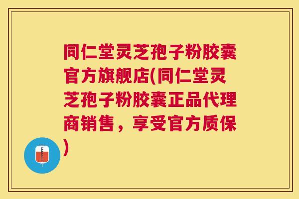 同仁堂灵芝孢子粉胶囊官方旗舰店(同仁堂灵芝孢子粉胶囊正品代理商销售，享受官方质保)