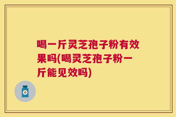 喝一斤灵芝孢子粉有效果吗(喝灵芝孢子粉一斤能见效吗)
