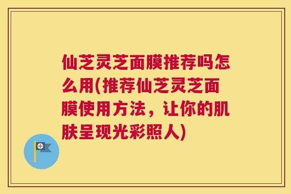 仙芝灵芝面膜推荐吗怎么用(推荐仙芝灵芝面膜使用方法，让你的肌肤呈现光彩照人)