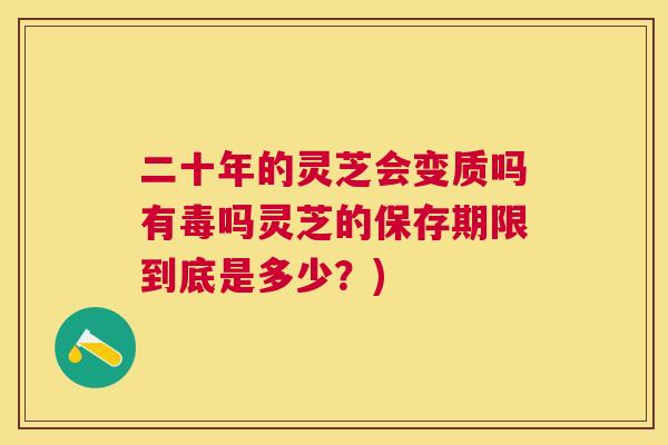 二十年的灵芝会变质吗有毒吗灵芝的保存期限到底是多少？)