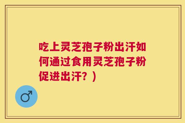 吃上灵芝孢子粉出汗如何通过食用灵芝孢子粉促进出汗？)