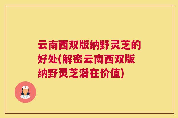 云南西双版纳野灵芝的好处(解密云南西双版纳野灵芝潜在价值)