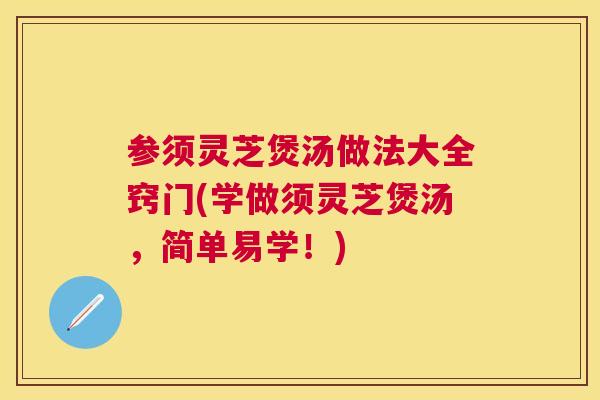 参须灵芝煲汤做法大全窍门(学做须灵芝煲汤，简单易学！)