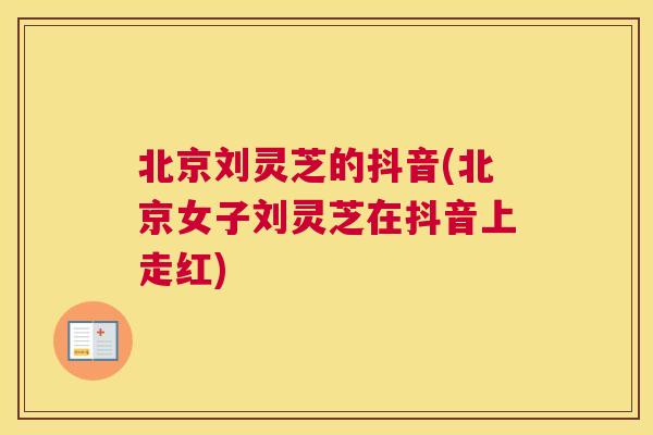北京刘灵芝的抖音(北京女子刘灵芝在抖音上走红)