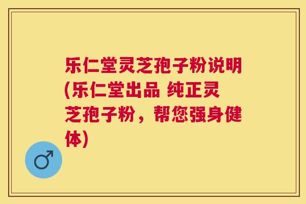 乐仁堂灵芝孢子粉说明(乐仁堂出品 纯正灵芝孢子粉,帮您强身健体) 乐仁堂灵芝孢子粉说明(乐仁堂出品 纯正灵芝孢子粉,帮您强身健体)