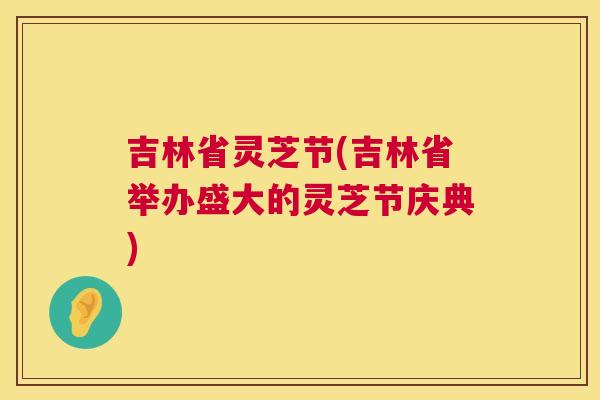 吉林省灵芝节(吉林省举办盛大的灵芝节庆典)