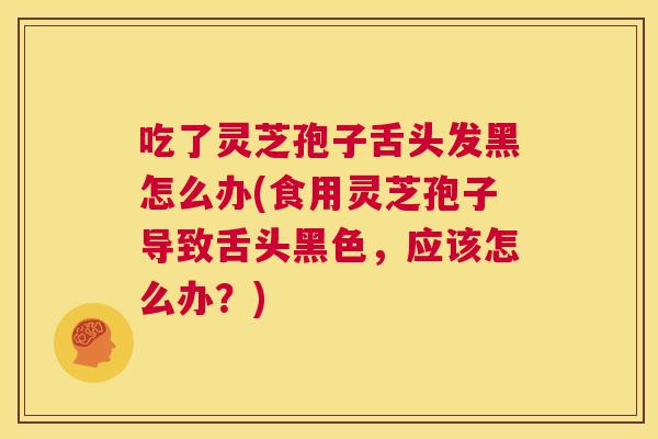 吃了灵芝孢子舌头发黑怎么办(食用灵芝孢子导致舌头黑色，应该怎么办？)