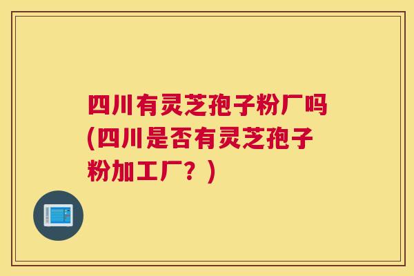 四川有灵芝孢子粉厂吗(四川是否有灵芝孢子粉加工厂？)