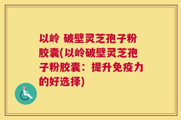 以岭 破壁灵芝孢子粉胶囊(以岭破壁灵芝孢子粉胶囊：提升免疫力的好选择)