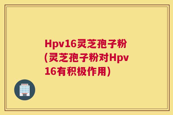Hpv16灵芝孢子粉(灵芝孢子粉对Hpv16有积极作用)