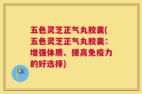 五色灵芝正气丸胶囊(五色灵芝正气丸胶囊:增强体质、提高免疫力的好选择) 五色灵芝正气丸胶囊(五色灵芝正气丸胶囊:增强体质、提高免疫力的好选择)