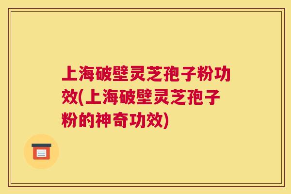 上海破壁灵芝孢子粉功效(上海破壁灵芝孢子粉的神奇功效)