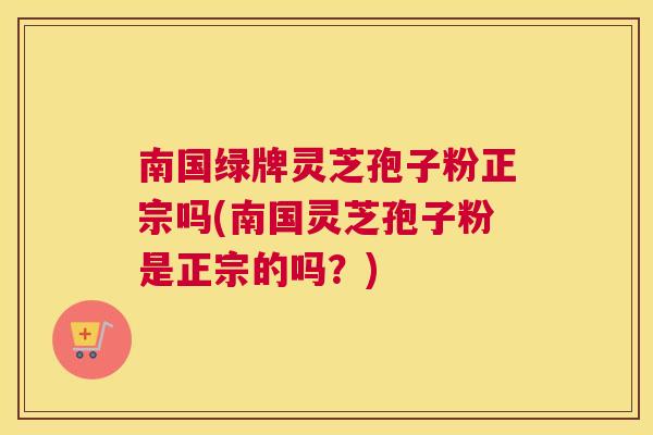 南国绿牌灵芝孢子粉正宗吗(南国灵芝孢子粉是正宗的吗?) 南国绿牌灵芝孢子粉正宗吗(南国灵芝孢子粉是正宗的吗?)